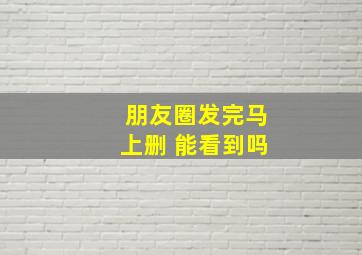 朋友圈发完马上删 能看到吗